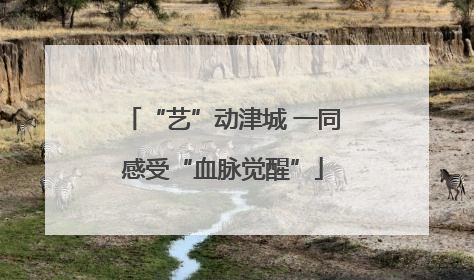 “艺”动津城 一同感受“血脉觉醒”