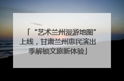 “艺术兰州漫游地图”上线，甘肃兰州惠民演出季解锁文旅新体验