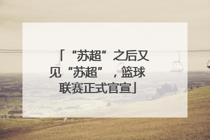 “苏超”之后又见“苏超”，篮球联赛正式官宣