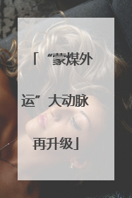 “蒙煤外运”大动脉再升级