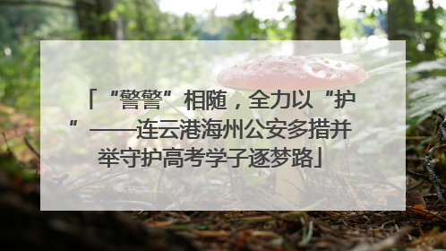 “警警”相随，全力以“护”——连云港海州公安多措并举守护高考学子逐梦路