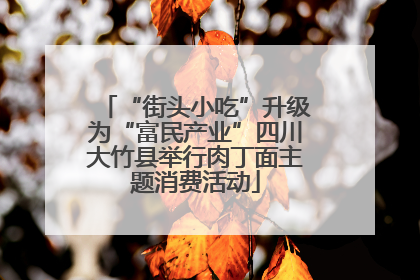“街头小吃”升级为“富民产业”四川大竹县举行肉丁面主题消费活动