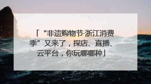 “非遗购物节·浙江消费季”又来了，探店、直播、云平台，你玩哪哪种