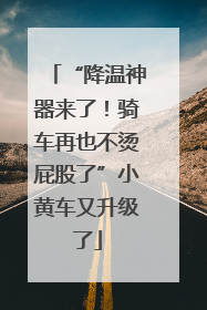 “降温神器来了！骑车再也不烫屁股了”小黄车又升级了