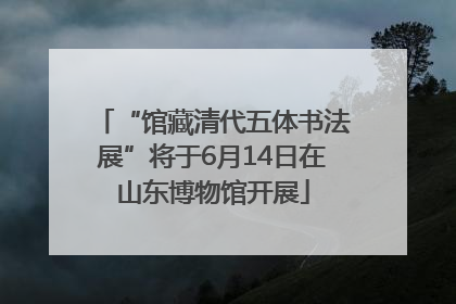 “馆藏清代五体书法展”将于6月14日在山东博物馆开展