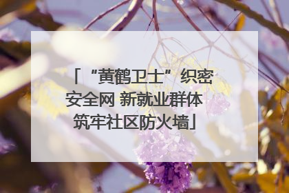 “黄鹤卫士”织密安全网 新就业群体筑牢社区防火墙