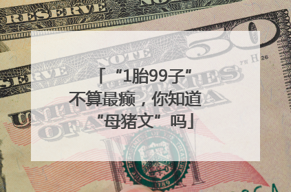 “1胎99子”不算最癫，你知道“母猪文”吗