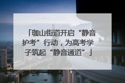 珈山街道开启“静音护考”行动，为高考学子筑起“静音通道”