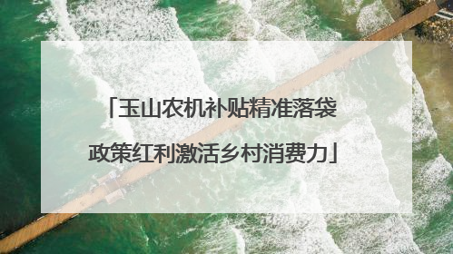 玉山农机补贴精准落袋 政策红利激活乡村消费力
