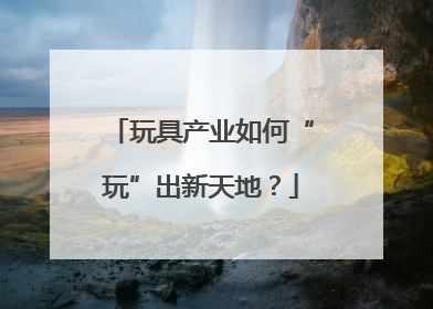 玩具产业如何“玩”出新天地？