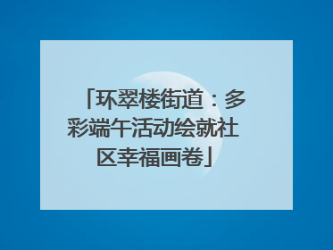 环翠楼街道：多彩端午活动绘就社区幸福画卷