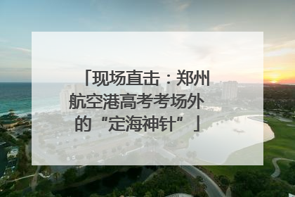 现场直击：郑州航空港高考考场外的“定海神针”