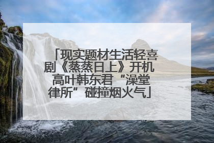 现实题材生活轻喜剧《蒸蒸日上》开机 高叶韩东君“澡堂律所”碰撞烟火气
