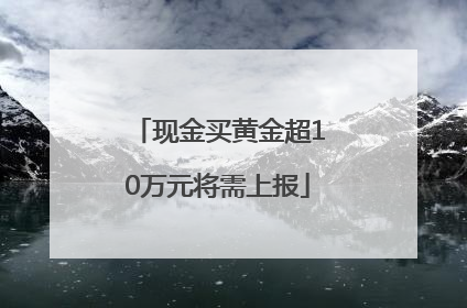 现金买黄金超10万元将需上报