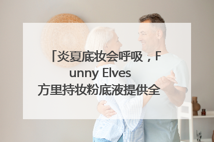 炎夏底妆会呼吸，Funny Elves方里持妆粉底液提供全肤质底妆新解法