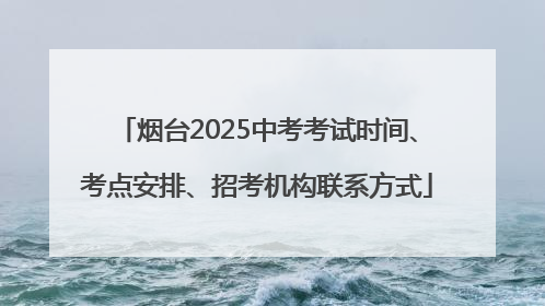 烟台2025中考考试时间、考点安排、招考机构联系方式