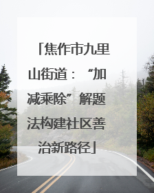 焦作市九里山街道:“加减乘除”解题法构建社区善治新路径