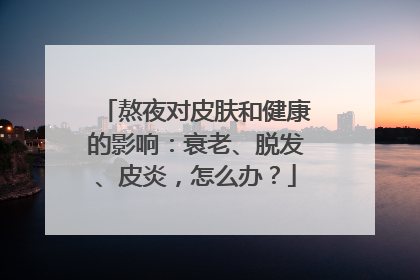 熬夜对皮肤和健康的影响：衰老、脱发、皮炎，怎么办？