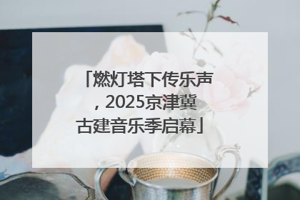 燃灯塔下传乐声，2025京津冀古建音乐季启幕