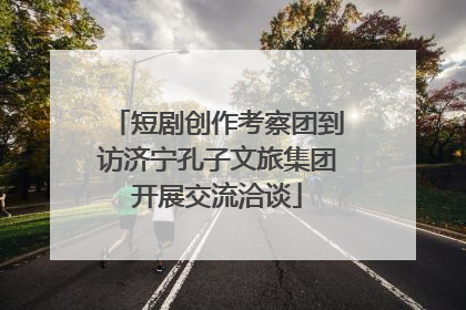 短剧创作考察团到访济宁孔子文旅集团开展交流洽谈