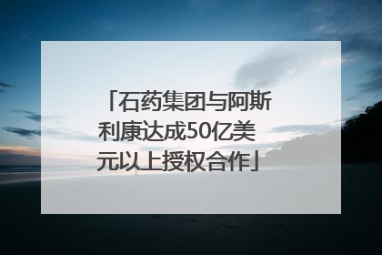 石药集团与阿斯利康达成50亿美元以上授权合作
