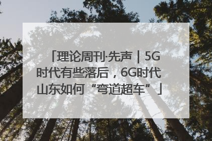 理论周刊·先声｜5G时代有些落后，6G时代山东如何“弯道超车”