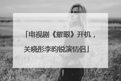 电视剧《耀眼》开机，关晓彤李昀锐演情侣