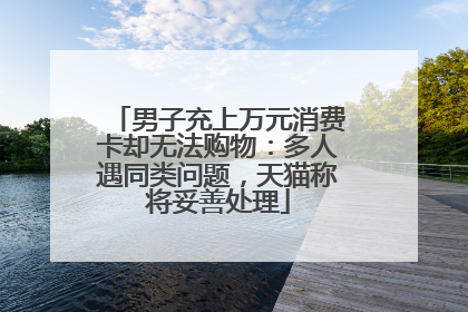 男子充上万元消费卡却无法购物：多人遇同类问题，天猫称将妥善处理