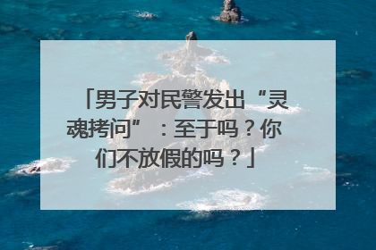 男子对民警发出“灵魂拷问”：至于吗？你们不放假的吗？