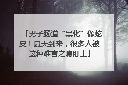 男子肠道“黑化”像蛇皮！夏天到来，很多人被这种难言之隐盯上