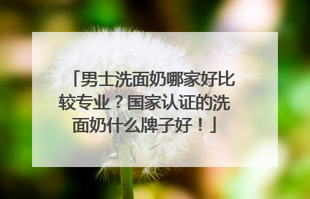男士洗面奶哪家好比较专业？国家认证的洗面奶什么牌子好！