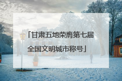 甘肃五地荣膺第七届全国文明城市称号
