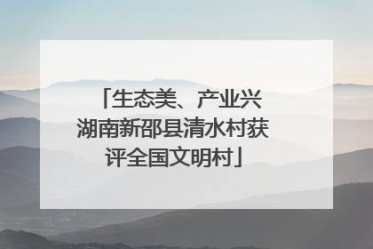 生态美、产业兴 湖南新邵县清水村获评全国文明村
