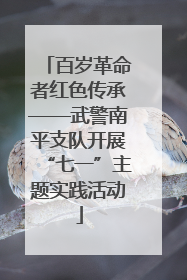 百岁革命者红色传承——武警南平支队开展“七一”主题实践活动
