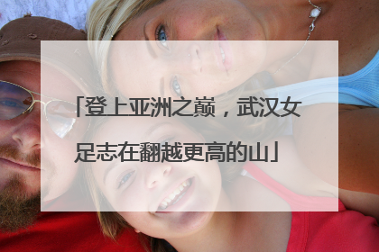 登上亚洲之巅，武汉女足志在翻越更高的山
