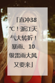直冲38℃！浙江天气大转折！暴雨、10级雷雨大风又要来