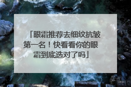 眼霜推荐去细纹抗皱第一名！快看看你的眼霜到底选对了吗