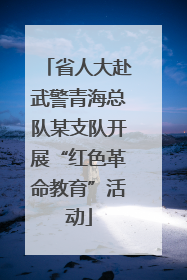 省人大赴武警青海总队某支队开展“红色革命教育”活动