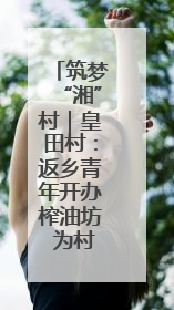 筑梦“湘”村｜皇田村：返乡青年开办榨油坊 为村集体经济“加油”