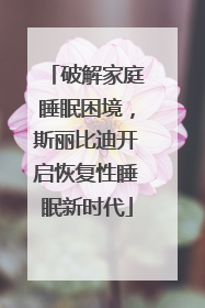 破解家庭睡眠困境，斯丽比迪开启恢复性睡眠新时代