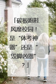 碳板跑鞋风靡校园！是“体考神器”还是“毁脚凶器”？