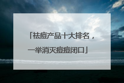 祛痘产品十大排名，一举消灭痘痘闭口