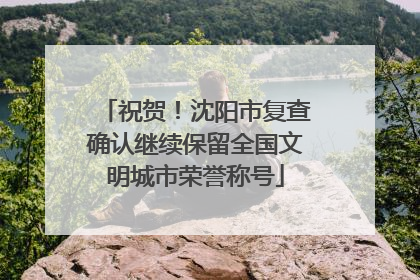 祝贺！沈阳市复查确认继续保留全国文明城市荣誉称号