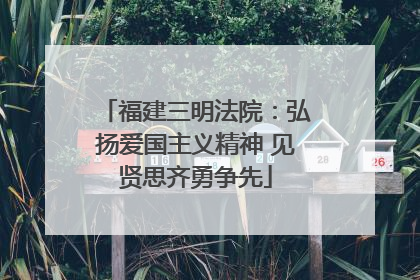 福建三明法院：弘扬爱国主义精神 见贤思齐勇争先