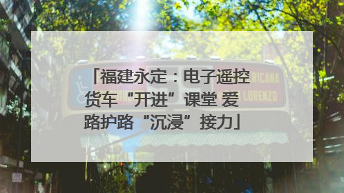 福建永定：电子遥控货车“开进”课堂 爱路护路“沉浸”接力