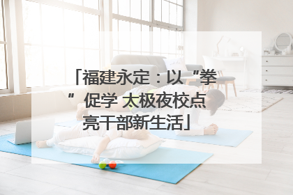 福建永定：以“拳”促学 太极夜校点亮干部新生活
