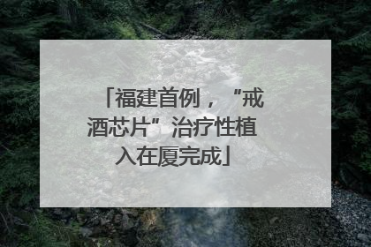 福建首例，“戒酒芯片”治疗性植入在厦完成