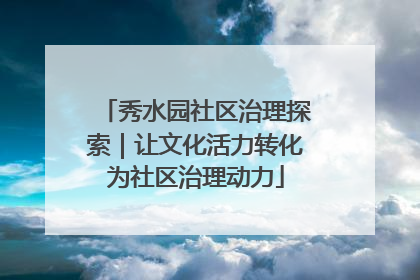 秀水园社区治理探索｜让文化活力转化为社区治理动力