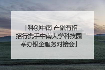 科创中南 产融有招 招行携手中南大学科技园举办银企服务对接会