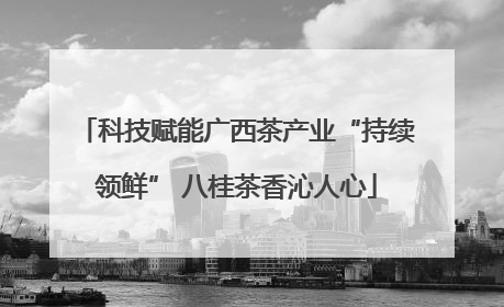 科技赋能广西茶产业“持续领鲜” 八桂茶香沁人心